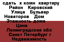 сдать 2х комн. квартиру › Район ­ Кировский › Улица ­ Бульвар  Новаторов › Дом ­ 116 › Этажность дома ­ 9 › Цена ­ 20 000 - Ленинградская обл., Санкт-Петербург г. Недвижимость » Квартиры аренда   . Ленинградская обл.,Санкт-Петербург г.